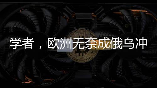學(xué)者，歐洲無奈成俄烏沖突最大輸家