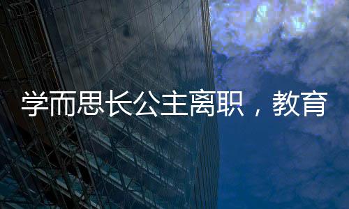 學(xué)而思長公主離職，教育行業(yè)震動