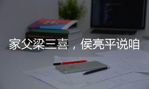 家父梁三喜，侯亮平說(shuō)咱倆一樣紅