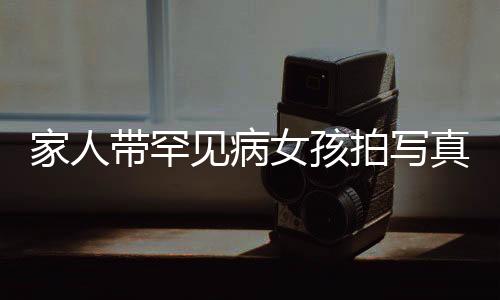 家人帶罕見病女孩拍寫真，用鏡頭記錄生命的堅(jiān)韌與希望