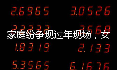 家庭紛爭(zhēng)現(xiàn)過(guò)年現(xiàn)場(chǎng)，女子給姥爺慶生卻遭表弟掀桌