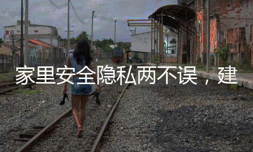 家里安全隱私兩不誤，建議慎裝攝像頭，以保護(hù)家庭隱私安全