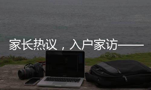 家長熱議，入戶家訪——過去式教育的遺留還是新時代教育的必要環(huán)節(jié)？
