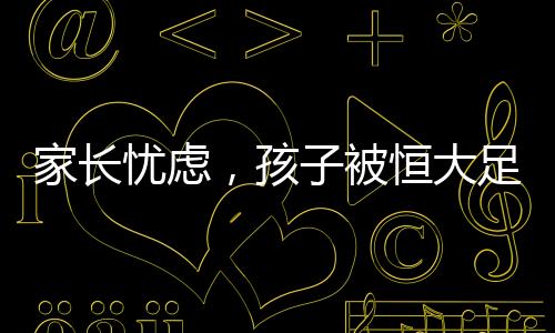 家長憂慮，孩子被恒大足球?qū)W校淘汰后的自由之路受阻