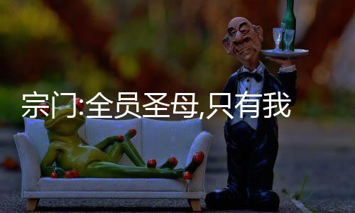 宗門:全員圣母,只有我正的發(fā)邪