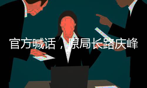 官方喊話，原局長路慶峰應(yīng)盡快投案自首