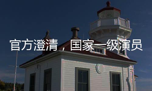 官方澄清，國家一級(jí)演員屬不規(guī)范表述