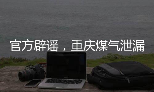 官方辟謠，重慶煤氣泄漏事故造成242人死亡為虛假信息