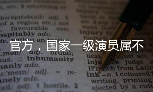官方，國(guó)家一級(jí)演員屬不規(guī)范表述——探討榮譽(yù)稱號(hào)的正確使用與文藝評(píng)價(jià)體系的發(fā)展
