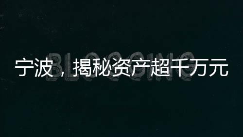 寧波，揭秘資產(chǎn)超千萬元家庭的背后故事