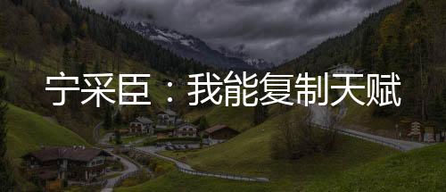 寧采臣：我能復(fù)制天賦