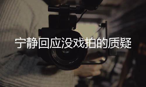 寧?kù)o回應(yīng)沒(méi)戲拍的質(zhì)疑