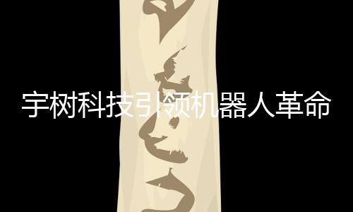 宇樹(shù)科技引領(lǐng)機(jī)器人革命 —— 遛機(jī)器狗的創(chuàng)新之旅