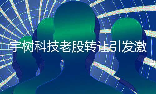 宇樹科技老股轉(zhuǎn)讓引發(fā)激烈爭奪
