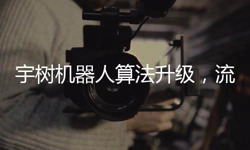 宇樹機器人算法升級，流暢舞蹈的魅力展現(xiàn)