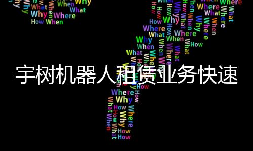宇樹機器人租賃業(yè)務(wù)快速實現(xiàn)回本，機器人應(yīng)用前景廣闊
