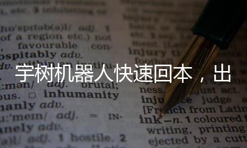 宇樹機(jī)器人快速回本，出租僅十余天實(shí)現(xiàn)盈利