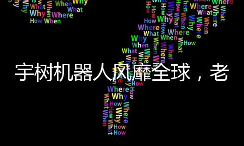 宇樹機器人風(fēng)靡全球，老外掀起熱潮！創(chuàng)新科技掀起熱潮，究竟何去何從？