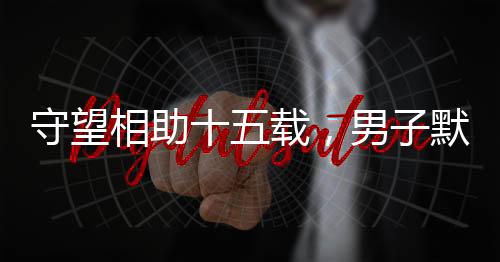守望相助十五載，男子默默照顧獨(dú)居老人獲贈(zèng)五套房產(chǎn)的溫情故事