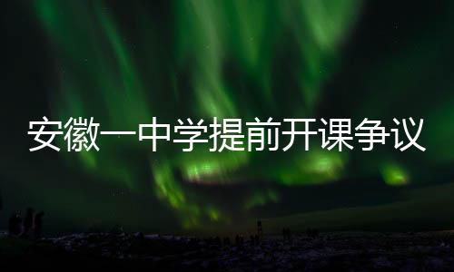 安徽一中學(xué)提前開課爭議，官方回應(yīng)與深入解讀
