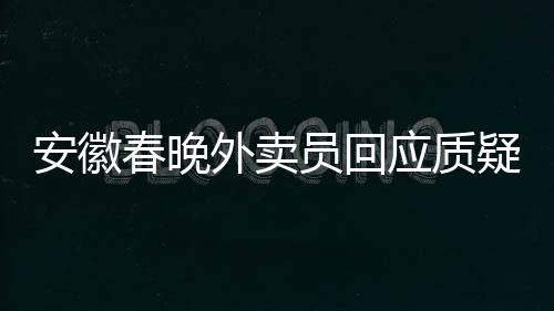 安徽春晚外賣(mài)員回應(yīng)質(zhì)疑，沒(méi)有名表