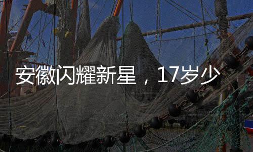 安徽閃耀新星，17歲少女勇奪世界冠軍