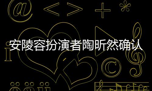 安陵容扮演者陶昕然確認已離婚，婚姻走向終結，未來依舊充滿希望