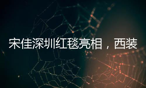 宋佳深圳紅毯亮相，西裝領(lǐng)帶配長裙展現(xiàn)獨特時尚魅力