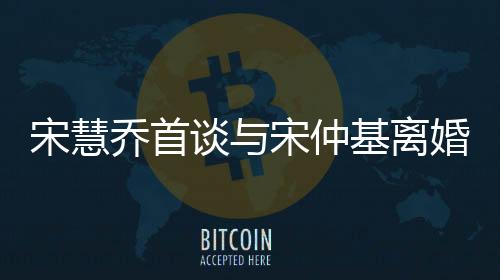 宋慧喬首談與宋仲基離婚原因，深度解析背后的真相
