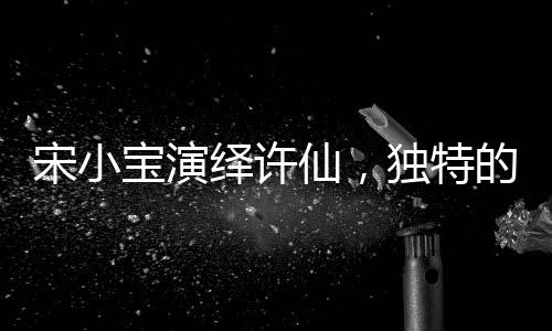 宋小寶演繹許仙，獨特的詮釋如同酒壇子般醇厚魅力無限
