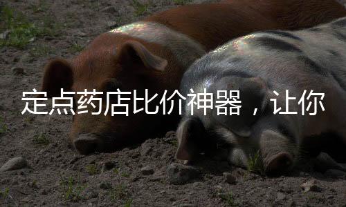 定點藥店比價神器，讓你輕松掌握藥品價格