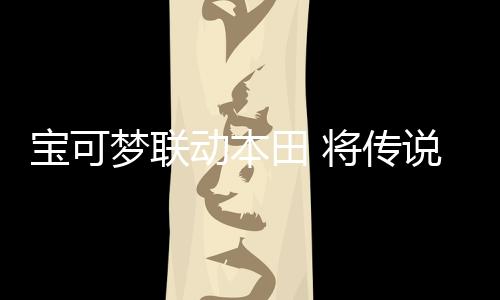寶可夢(mèng)聯(lián)動(dòng)本田 將傳說(shuō)級(jí)寶可夢(mèng)故勒頓摩托自走化