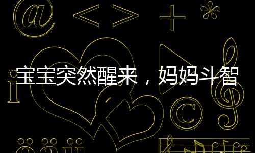 寶寶突然醒來，媽媽斗智斗勇的夜間護理戰(zhàn)