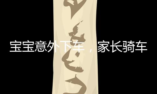 寶寶意外下車，家長騎車離去引發(fā)路人驚恐