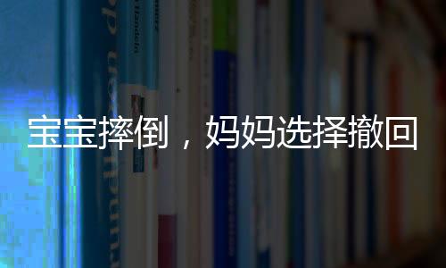 寶寶摔倒，媽媽選擇撤回，重新審視我們的教育方式與親子關(guān)系