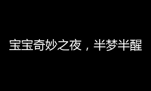 寶寶奇妙之夜，半夢半醒間的奇妙探險，寶寶獨立玩耍之夜并脫掉紙尿褲的趣聞