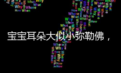 寶寶耳朵大似小彌勒佛，寓意深遠(yuǎn)顯孩童福氣滿(mǎn)滿(mǎn)