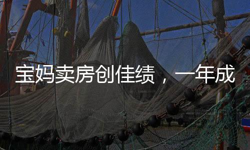 寶媽賣房創(chuàng)佳績(jī)，一年成交158套，年薪百萬(wàn)展現(xiàn)非凡實(shí)力