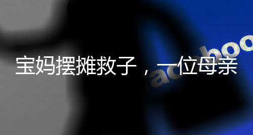 寶媽擺攤救子，一位母親的堅持與勇氣