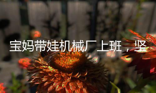 寶媽帶娃機(jī)械廠上班，堅韌與責(zé)任的雙重奏
