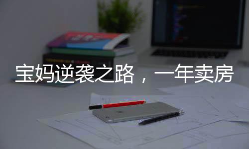 寶媽逆襲之路，一年賣房158套，年入百萬的非凡成就