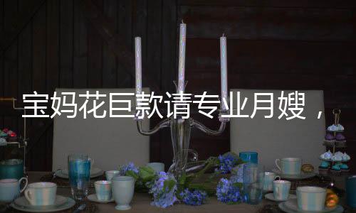 寶媽花巨款請(qǐng)專業(yè)月嫂，監(jiān)控下的真相令人崩潰——育兒路上的挑戰(zhàn)與思考