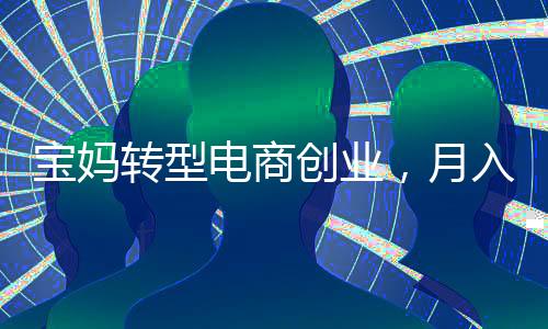 寶媽轉(zhuǎn)型電商創(chuàng)業(yè)，月入2萬背后的故事