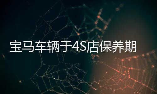寶馬車輛于4S店保養(yǎng)期間遭遇意外損壞事件引發(fā)關注