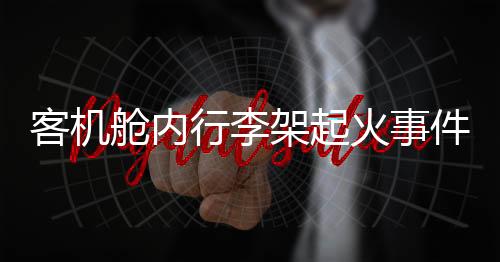客機艙內(nèi)行李架起火事件全面解析
