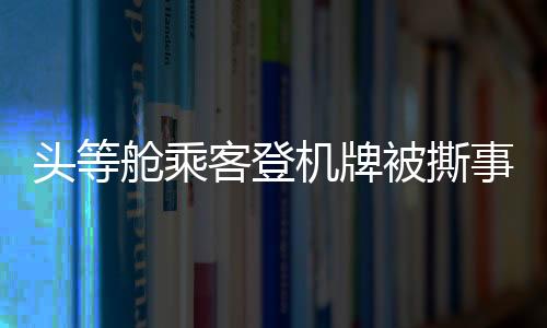 頭等艙乘客登機(jī)牌被撕事件曝光，麗江機(jī)場誠懇道歉