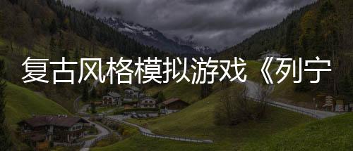 復古風格模擬游戲《列寧街小攤》Steam頁面開放 年內發(fā)售