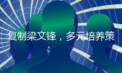 復制梁文鋒，多元培養(yǎng)策略孕育卓越人才