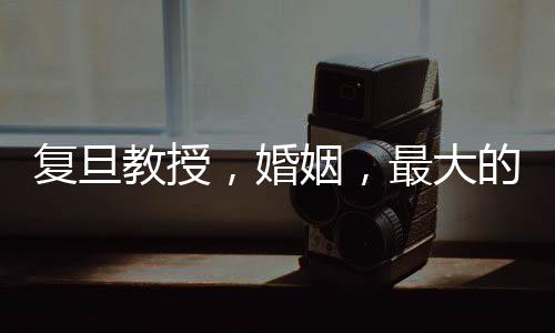 復(fù)旦教授，婚姻，最大的幸福來源