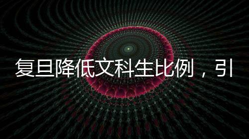 復(fù)旦降低文科生比例，引發(fā)高校教育結(jié)構(gòu)深度調(diào)整的探討